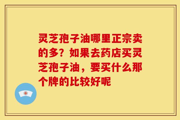灵芝孢子油哪里正宗卖的多?如果去药店买灵芝孢子油,要买什么那个牌的比较好呢 灵芝孢子油哪里正宗卖的多?如果去药店买灵芝孢子油,要买什么那个牌的比较好呢