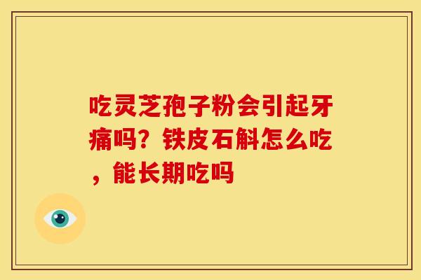 吃灵芝孢子粉会引起牙痛吗?铁皮石斛怎么吃,能长期吃吗 吃灵芝孢子粉会引起牙痛吗?铁皮石斛怎么吃,能长期吃吗