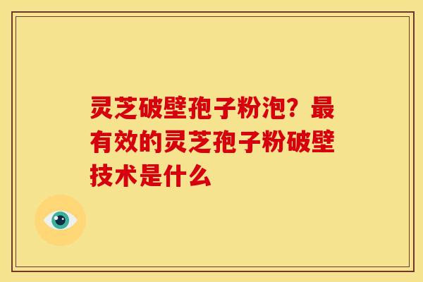 灵芝破壁孢子粉泡?有效的灵芝孢子粉破壁技术是什么 灵芝破壁孢子粉泡?有效的灵芝孢子粉破壁技术是什么