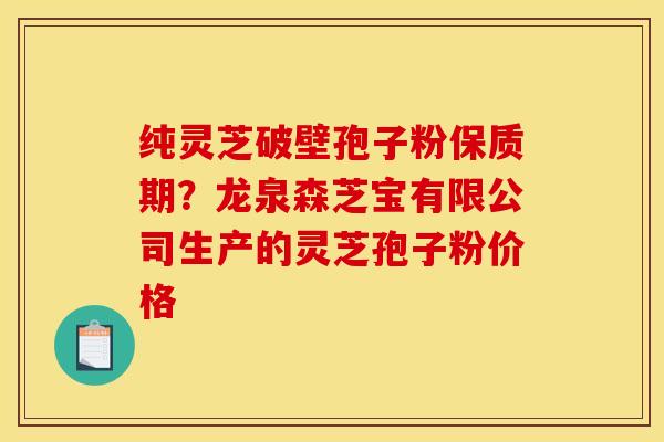 纯灵芝破壁孢子粉保质期?龙泉森芝宝有限公司生产的灵芝孢子粉价格 纯灵芝破壁孢子粉保质期?龙泉森芝宝有限公司生产的灵芝孢子粉价格
