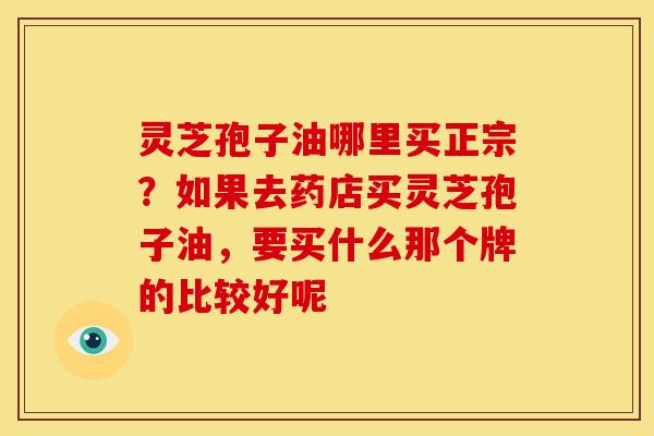 灵芝孢子油哪里买正宗?如果去药店买灵芝孢子油,要买什么那个牌的比较好呢 灵芝孢子油哪里买正宗?如果去药店买灵芝孢子油,要买什么那个牌的比较好呢