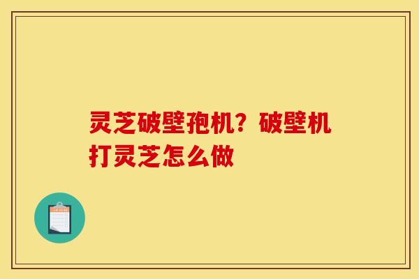灵芝破壁孢机?破壁机打灵芝怎么做 灵芝破壁孢机?破壁机打灵芝怎么做