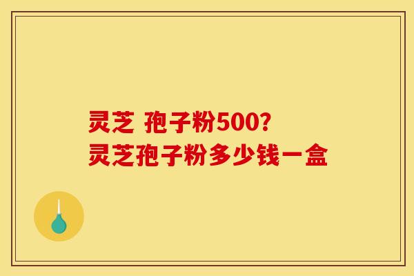 灵芝 孢子粉500?灵芝孢子粉多少钱一盒 灵芝 孢子粉500?灵芝孢子粉多少钱一盒