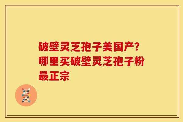 破壁灵芝孢子美国产?哪里买破壁灵芝孢子粉正宗 破壁灵芝孢子美国产?哪里买破壁灵芝孢子粉正宗