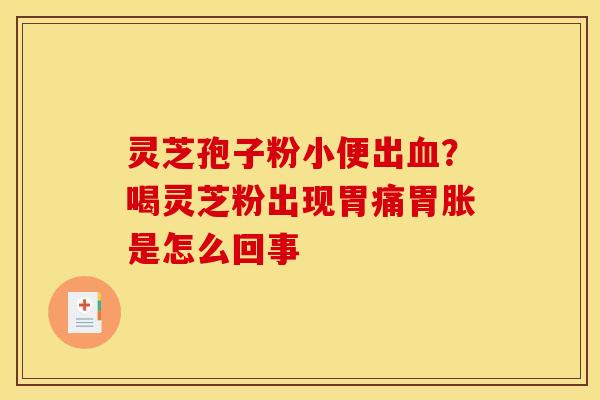 灵芝孢子粉小便出?喝灵芝粉出现胃痛胃胀是怎么回事 灵芝孢子粉小便出?喝灵芝粉出现胃痛胃胀是怎么回事