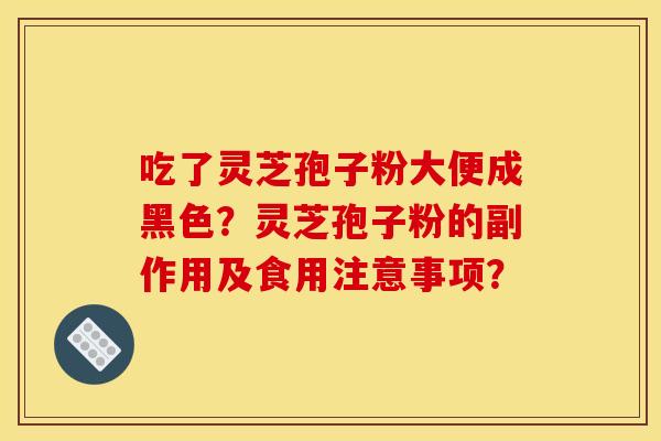 吃了灵芝孢子粉大便成黑色?灵芝孢子粉的副作用及食用注意事项? 吃了灵芝孢子粉大便成黑色?灵芝孢子粉的副作用及食用注意事项?