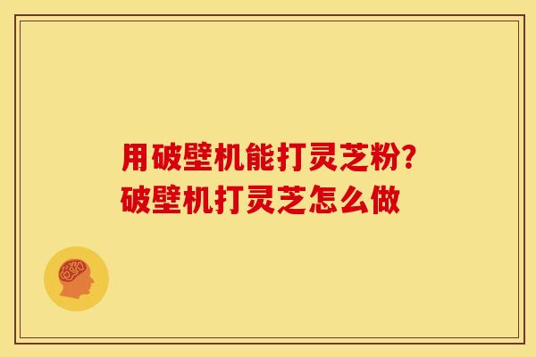 用破壁机能打灵芝粉？破壁机打灵芝怎么做