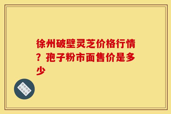 徐州破壁灵芝价格行情?孢子粉市面售价是多少 徐州破壁灵芝价格行情?孢子粉市面售价是多少