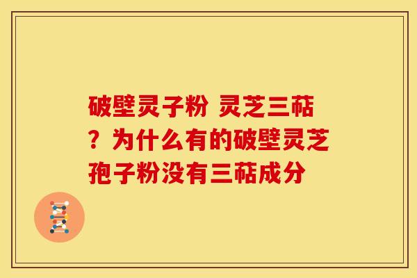 破壁灵子粉 灵芝三萜?为什么有的破壁灵芝孢子粉没有三萜成分 破壁灵子粉 灵芝三萜?为什么有的破壁灵芝孢子粉没有三萜成分