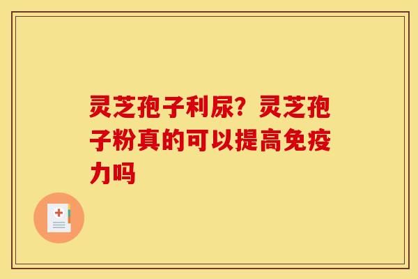 灵芝孢子利尿?灵芝孢子粉真的可以提高免疫力吗 灵芝孢子利尿?灵芝孢子粉真的可以提高免疫力吗