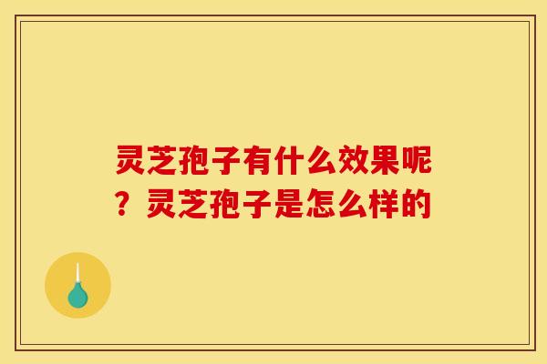 灵芝孢子有什么效果呢?灵芝孢子是怎么样的 灵芝孢子有什么效果呢?灵芝孢子是怎么样的