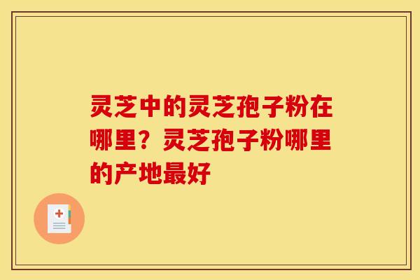 灵芝中的灵芝孢子粉在哪里?灵芝孢子粉哪里的产地好 灵芝中的灵芝孢子粉在哪里?灵芝孢子粉哪里的产地好