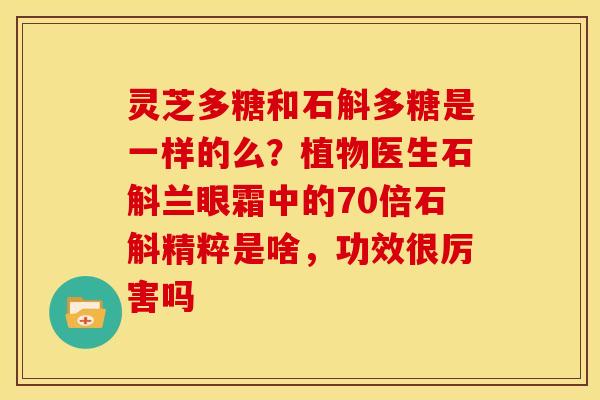 灵芝多糖和石斛多糖是一样的么?植物医生石斛兰眼霜中的70倍石斛精粹是啥,功效很厉害吗 灵芝多糖和石斛多糖是一样的么?植物医生石斛兰眼霜中的70倍石斛精粹是啥,功效很厉害吗