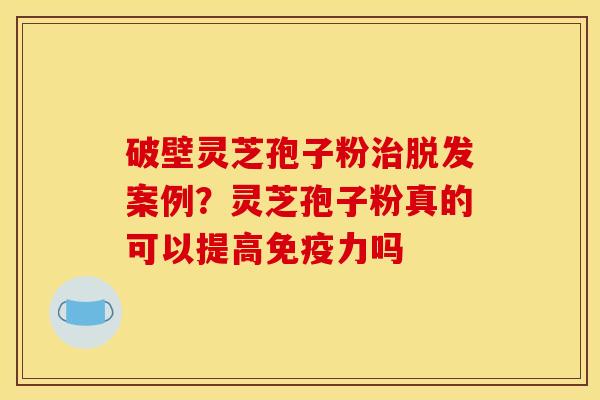 破壁灵芝孢子粉案例?灵芝孢子粉真的可以提高免疫力吗 破壁灵芝孢子粉案例?灵芝孢子粉真的可以提高免疫力吗