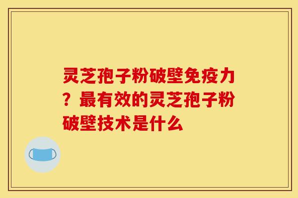 灵芝孢子粉破壁免疫力?有效的灵芝孢子粉破壁技术是什么 灵芝孢子粉破壁免疫力?有效的灵芝孢子粉破壁技术是什么