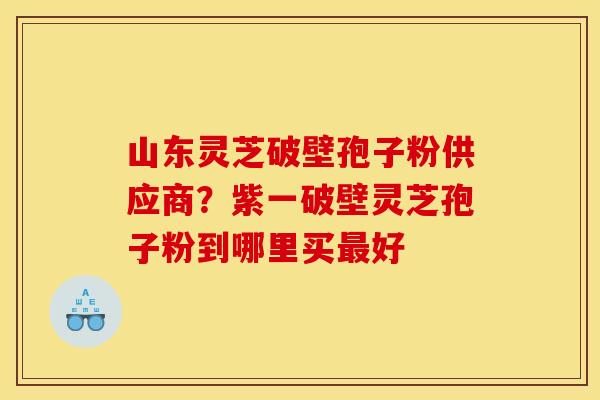 山东灵芝破壁孢子粉供应商?紫一破壁灵芝孢子粉到哪里买好 山东灵芝破壁孢子粉供应商?紫一破壁灵芝孢子粉到哪里买好