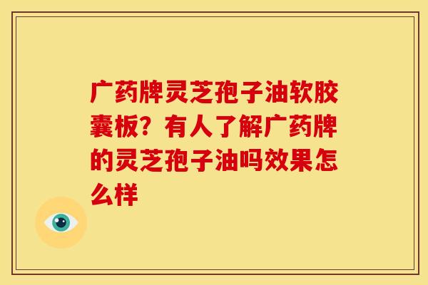 广药牌灵芝孢子油软胶囊板?有人了解广药牌的灵芝孢子油吗效果怎么样 广药牌灵芝孢子油软胶囊板?有人了解广药牌的灵芝孢子油吗效果怎么样