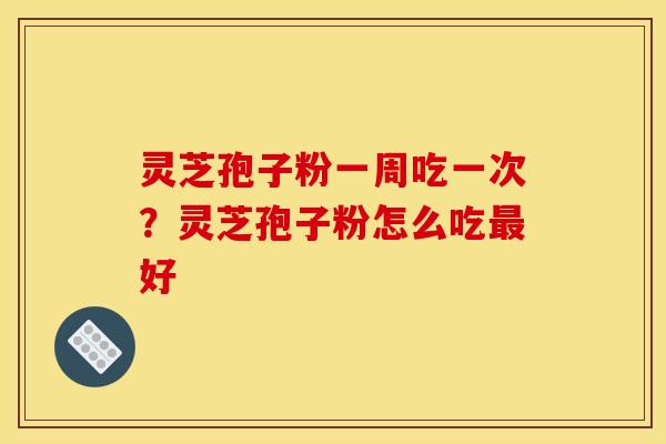 灵芝孢子粉一周吃一次？灵芝孢子粉怎么吃好