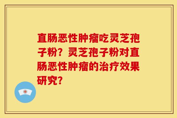 直肠恶性吃灵芝孢子粉？灵芝孢子粉对直肠恶性的效果研究？