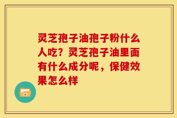灵芝孢子油孢子粉什么人吃？灵芝孢子油里面有什么成分呢，保健效果怎么样