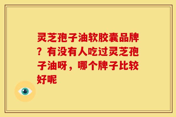 灵芝孢子油软胶囊品牌?有没有人吃过灵芝孢子油呀,哪个牌子比较好呢 灵芝孢子油软胶囊品牌?有没有人吃过灵芝孢子油呀,哪个牌子比较好呢