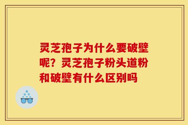 灵芝孢子为什么要破壁呢?灵芝孢子粉头道粉和破壁有什么区别吗 灵芝孢子为什么要破壁呢?灵芝孢子粉头道粉和破壁有什么区别吗