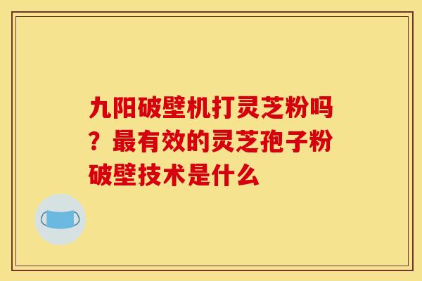 九阳破壁机打灵芝粉吗?有效的灵芝孢子粉破壁技术是什么 九阳破壁机打灵芝粉吗?有效的灵芝孢子粉破壁技术是什么