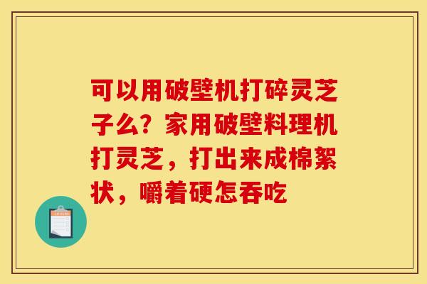 可以用破壁机打碎灵芝子么?家用破壁料理机打灵芝,打出来成棉絮状,嚼着硬怎吞吃 可以用破壁机打碎灵芝子么?家用破壁料理机打灵芝,打出来成棉絮状,嚼着硬怎吞吃