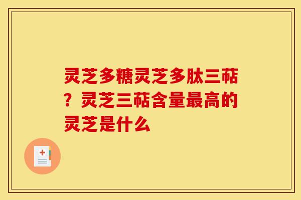 灵芝多糖灵芝多肽三萜?灵芝三萜含量高的灵芝是什么 灵芝多糖灵芝多肽三萜?灵芝三萜含量高的灵芝是什么