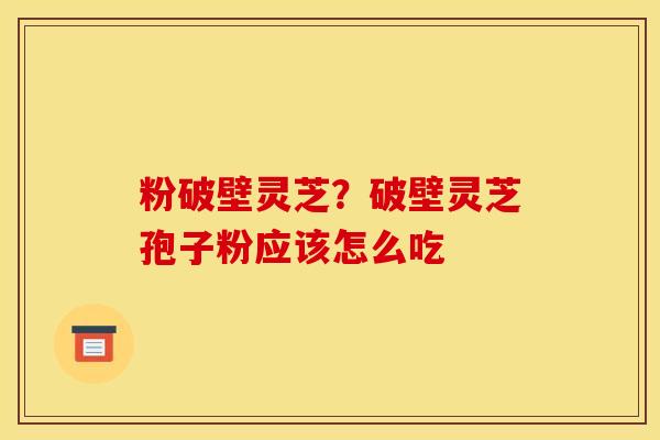 粉破壁灵芝?破壁灵芝孢子粉应该怎么吃 粉破壁灵芝?破壁灵芝孢子粉应该怎么吃