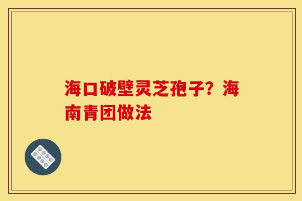 海口破壁灵芝孢子?海南青团做法 海口破壁灵芝孢子?海南青团做法
