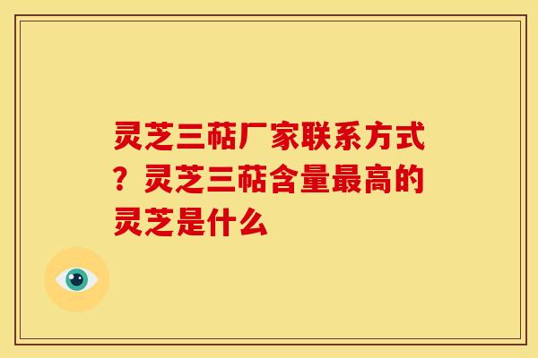 灵芝三萜厂家联系方式?灵芝三萜含量高的灵芝是什么 灵芝三萜厂家联系方式?灵芝三萜含量高的灵芝是什么