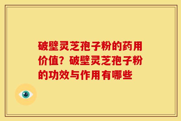 破壁灵芝孢子粉的药用价值?破壁灵芝孢子粉的功效与作用有哪些 破壁灵芝孢子粉的药用价值?破壁灵芝孢子粉的功效与作用有哪些