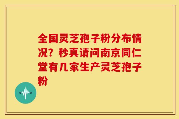 全国灵芝孢子粉分布情况?秒真请问南京同仁堂有几家生产灵芝孢子粉 全国灵芝孢子粉分布情况?秒真请问南京同仁堂有几家生产灵芝孢子粉