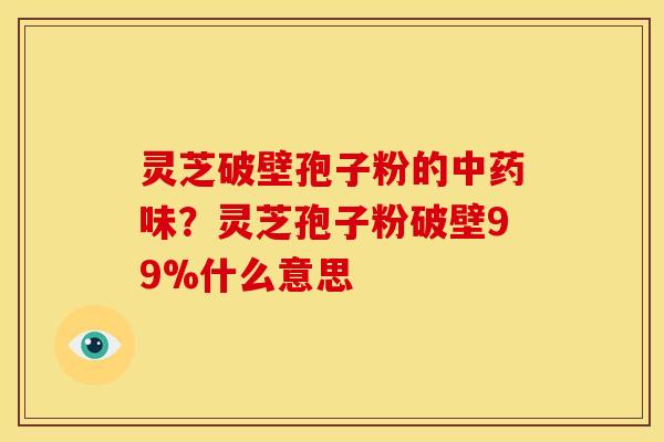 灵芝破壁孢子粉的味?灵芝孢子粉破壁99%什么意思 灵芝破壁孢子粉的味?灵芝孢子粉破壁99%什么意思
