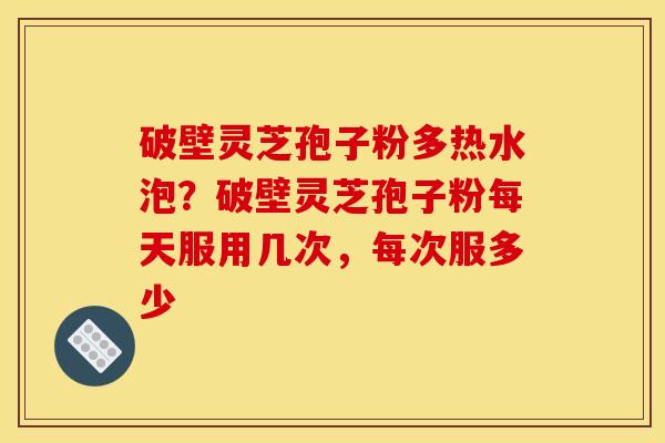 破壁灵芝孢子粉多热水泡?破壁灵芝孢子粉每天服用几次,每次服多少 破壁灵芝孢子粉多热水泡?破壁灵芝孢子粉每天服用几次,每次服多少
