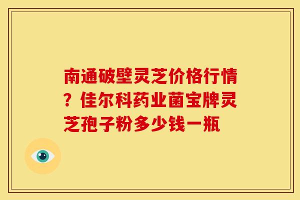南通破壁灵芝价格行情?佳尔科药业菌宝牌灵芝孢子粉多少钱一瓶 南通破壁灵芝价格行情?佳尔科药业菌宝牌灵芝孢子粉多少钱一瓶