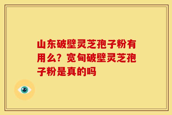 山东破壁灵芝孢子粉有用么?宽甸破壁灵芝孢子粉是真的吗 山东破壁灵芝孢子粉有用么?宽甸破壁灵芝孢子粉是真的吗