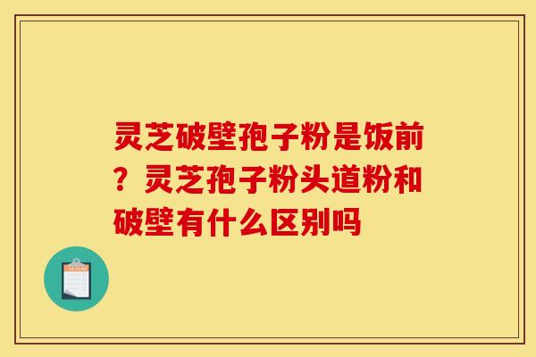 灵芝破壁孢子粉是饭前?灵芝孢子粉头道粉和破壁有什么区别吗 灵芝破壁孢子粉是饭前?灵芝孢子粉头道粉和破壁有什么区别吗