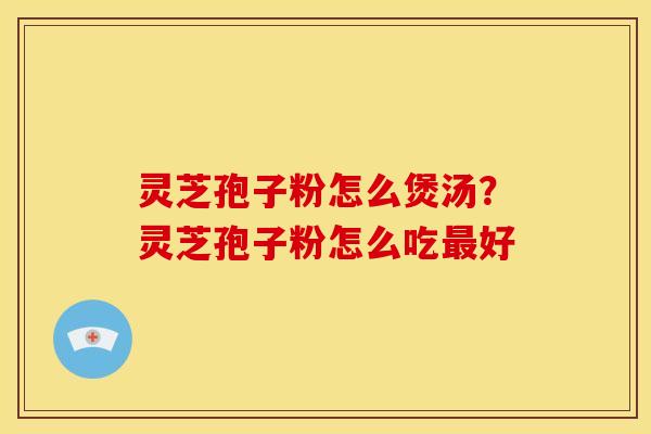 灵芝孢子粉怎么煲汤?灵芝孢子粉怎么吃好 灵芝孢子粉怎么煲汤?灵芝孢子粉怎么吃好