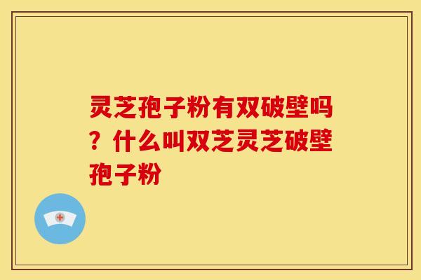 灵芝孢子粉有双破壁吗?什么叫双芝灵芝破壁孢子粉 灵芝孢子粉有双破壁吗?什么叫双芝灵芝破壁孢子粉