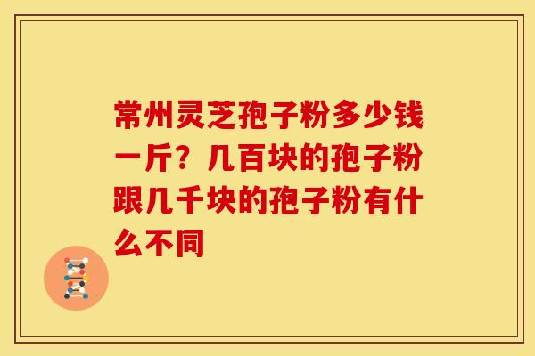 常州灵芝孢子粉多少钱一斤?几百块的孢子粉跟几千块的孢子粉有什么不同 常州灵芝孢子粉多少钱一斤?几百块的孢子粉跟几千块的孢子粉有什么不同