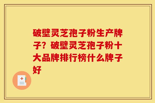 破壁灵芝孢子粉生产牌子?破壁灵芝孢子粉十大品牌排行榜什么牌子好 破壁灵芝孢子粉生产牌子?破壁灵芝孢子粉十大品牌排行榜什么牌子好