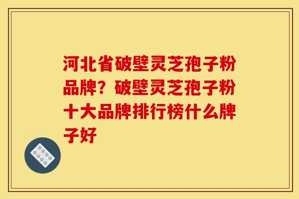 河北省破壁灵芝孢子粉品牌?破壁灵芝孢子粉十大品牌排行榜什么牌子好 河北省破壁灵芝孢子粉品牌?破壁灵芝孢子粉十大品牌排行榜什么牌子好