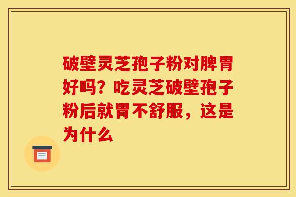 破壁灵芝孢子粉对脾胃好吗？吃灵芝破壁孢子粉后就胃不舒服，这是为什么