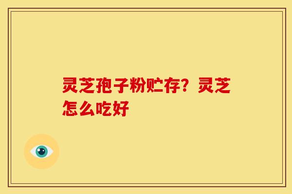 灵芝孢子粉贮存?灵芝怎么吃好 灵芝孢子粉贮存?灵芝怎么吃好