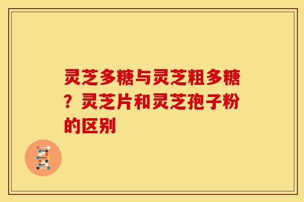 灵芝多糖与灵芝粗多糖？灵芝片和灵芝孢子粉的区别