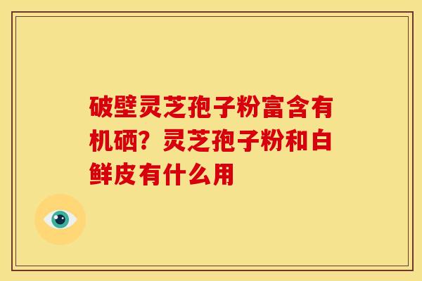 破壁灵芝孢子粉富含有机硒?灵芝孢子粉和白鲜皮有什么用 破壁灵芝孢子粉富含有机硒?灵芝孢子粉和白鲜皮有什么用