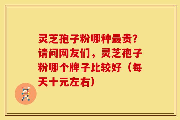 灵芝孢子粉哪种贵?请问网友们,灵芝孢子粉哪个牌子比较好(每天十元左右) 灵芝孢子粉哪种贵?请问网友们,灵芝孢子粉哪个牌子比较好(每天十元左右)
