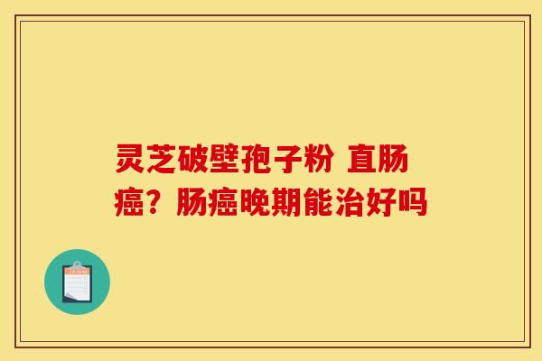 灵芝破壁孢子粉 直肠?肠晚期能好吗 灵芝破壁孢子粉 直肠?肠晚期能好吗